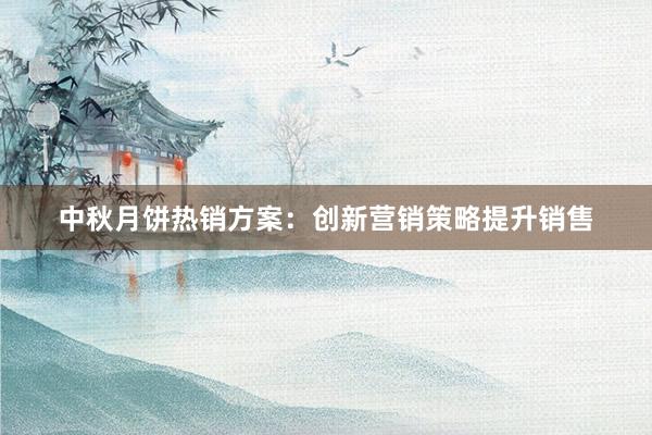 中秋月饼热销方案：创新营销策略提升销售